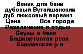 Веник для бани дубовый Вутайшанский дуб люксовый вариант › Цена ­ 100 - Все города Развлечения и отдых » Сауны и бани   . Башкортостан респ.,Баймакский р-н